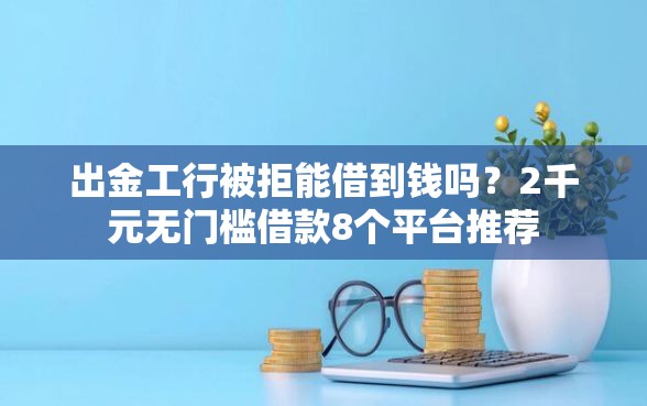 出金工行被拒能借到钱吗？2千元无门槛借款8个平台推荐