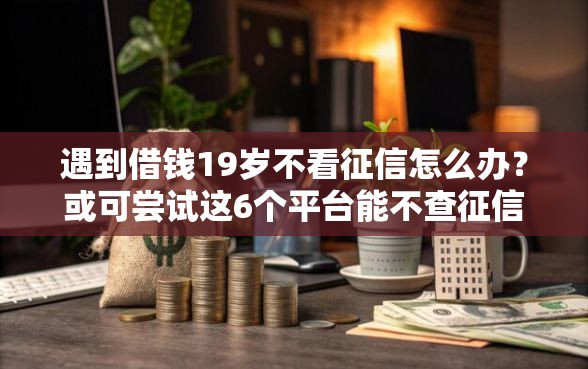 遇到借钱19岁不看征信怎么办?或可尝试这6个平台能不查征信直接看出来借款额度 遇到借钱19岁不看征信怎么办?或可尝试这6个平台能不查征信直接看出来借款额度