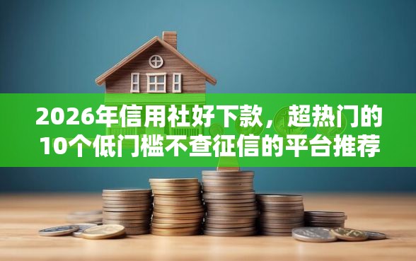 2026年信用社好下款，超热门的10个低门槛不查征信的平台推荐