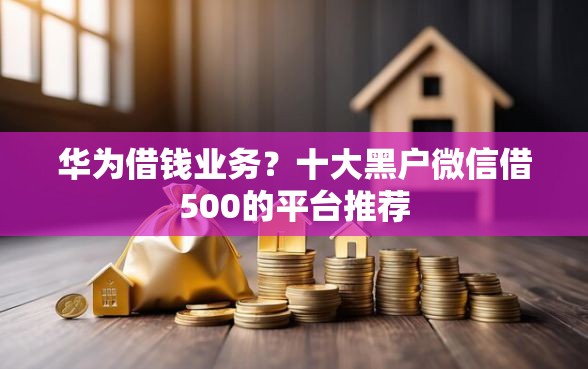 华为借钱业务？十大黑户微信借500的平台推荐