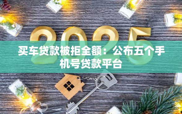 买车贷款被拒全额：公布五个手机号贷款平台