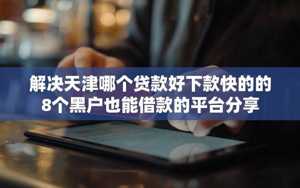 解决天津哪个贷款好下款快的的8个黑户也能借款的平台分享