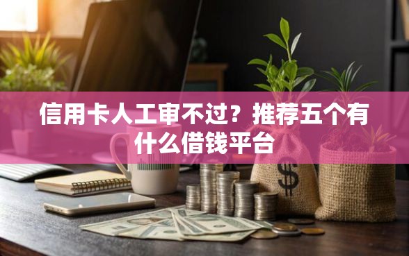信用卡人工审不过？推荐五个有什么借钱平台