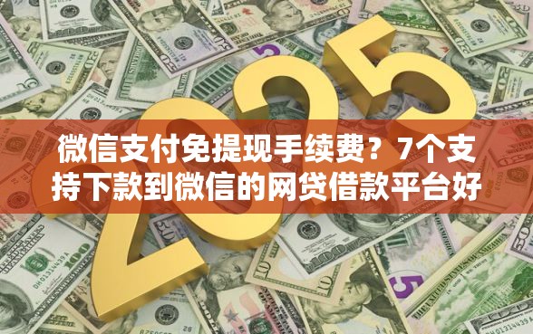 微信支付免提现手续费？7个支持下款到微信的网贷借款平台好