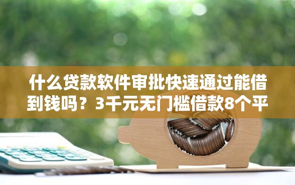 什么贷款软件审批快速通过能借到钱吗？3千元无门槛借款8个平台推荐