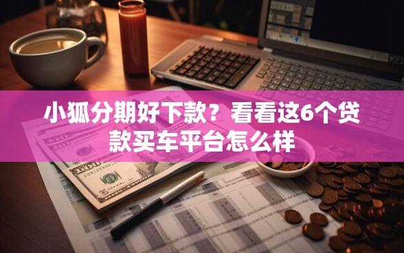 小狐分期好下款？看看这6个贷款买车平台怎么样