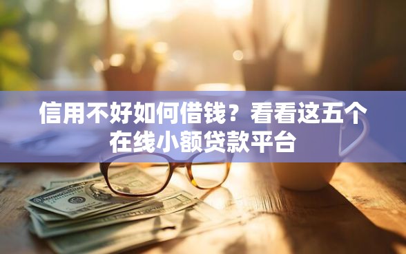 信用不好如何借钱？看看这五个在线小额贷款平台