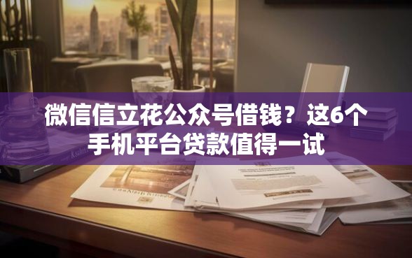 微信信立花公众号借钱？这6个手机平台贷款值得一试