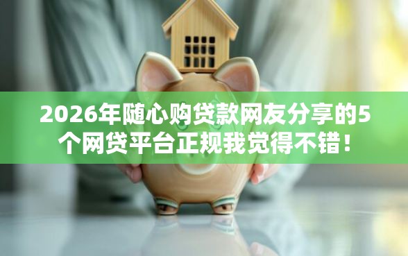 2026年随心购贷款网友分享的5个网贷平台正规我觉得不错！