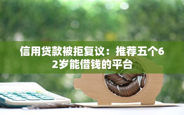 信用贷款被拒复议：推荐五个62岁能借钱的平台
