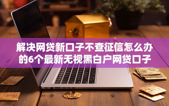 解决网贷新口子不查征信怎么办的6个最新无视黑白户网贷口子分享 解决网贷新口子不查征信怎么办的6个最新无视黑白户网贷口子分享