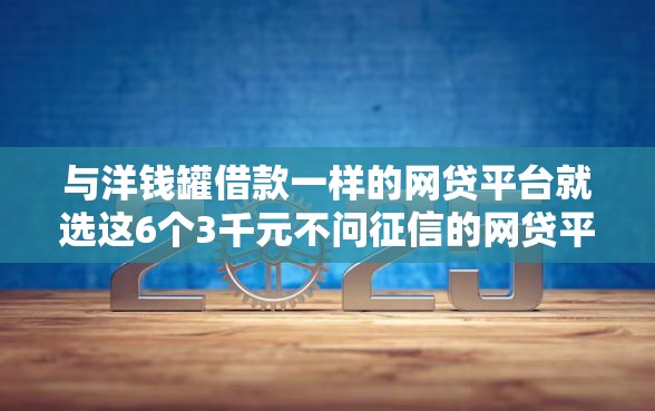 与洋钱罐借款一样的网贷平台就选这6个3千元不问征信的网贷平台