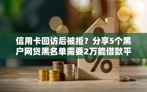 信用卡回访后被拒？分享5个黑户网贷黑名单需要2万能借款平台