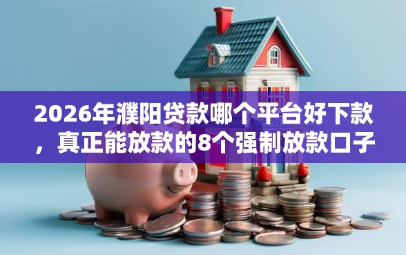 2026年濮阳贷款哪个平台好下款，真正能放款的8个强制放款口子推荐