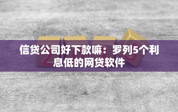 信贷公司好下款嘛:罗列5个利息低的网贷软件 信贷公司好下款嘛:罗列5个利息低的网贷软件