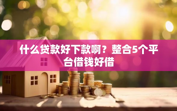 什么贷款好下款啊？整合5个平台借钱好借