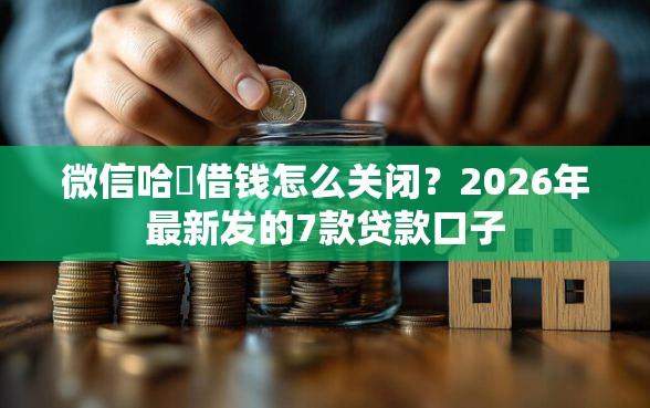 微信哈啰借钱怎么关闭？2026年最新发的7款贷款口子