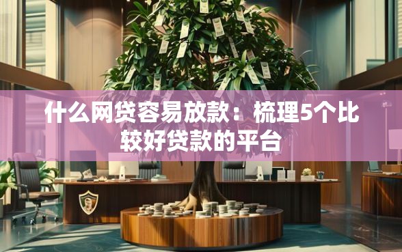 什么网贷容易放款：梳理5个比较好贷款的平台