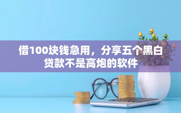 借100块钱急用，分享五个黑白贷款不是高炮的软件