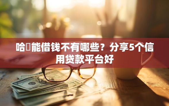 哈啰能借钱不有哪些？分享5个信用贷款平台好