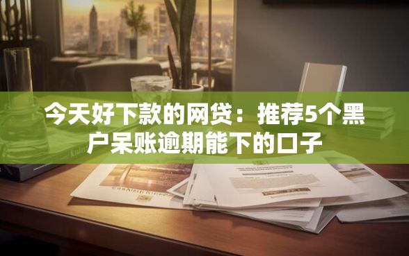 今天好下款的网贷：推荐5个黑户呆账逾期能下的口子