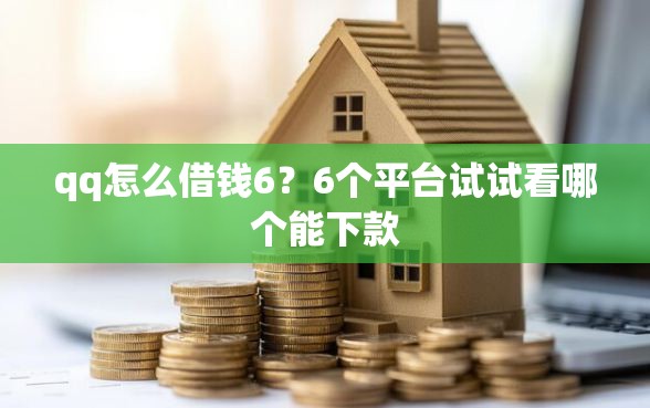 qq怎么借钱6？6个平台试试看哪个能下款