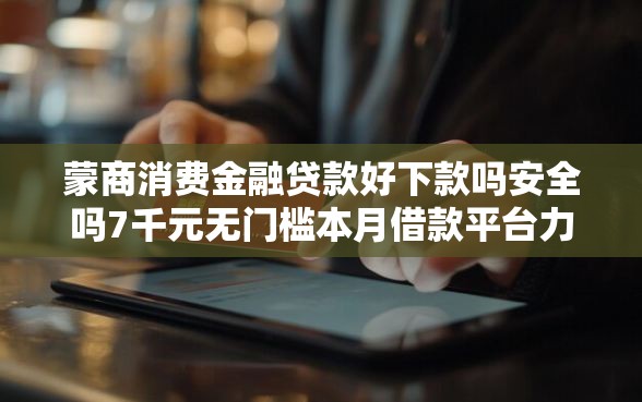 蒙商消费金融贷款好下款吗安全吗7千元无门槛本月借款平台力荐！分享小额网贷口子7千元无门槛借款