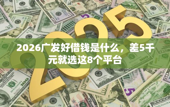 2026广发好借钱是什么，差5千元就选这8个平台
