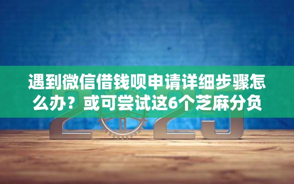 遇到微信借钱呗申请详细步骤怎么办？或可尝试这6个芝麻分负面借款的口子