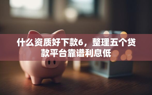 什么资质好下款6,整理五个贷款平台靠谱利息低 什么资质好下款6,整理五个贷款平台靠谱利息低