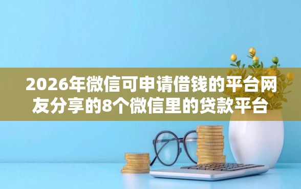 2026年微信可申请借钱的平台网友分享的8个微信里的贷款平台我觉得不错！