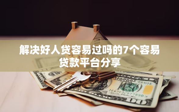 解决好人贷容易过吗的7个容易贷款平台分享