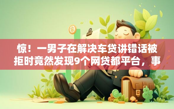 惊!一男子在解决车贷讲错话被拒时竟然发现9个网贷都平台,事后分享了出来 惊!一男子在解决车贷讲错话被拒时竟然发现9个网贷都平台,事后分享了出来