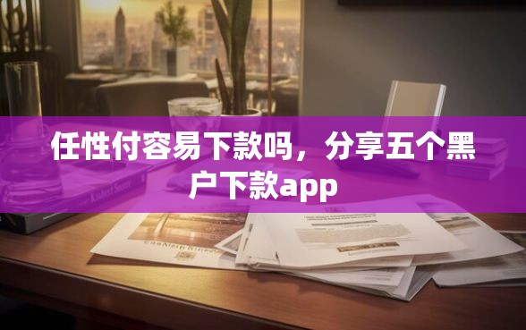 任性付容易下款吗，分享五个黑户下款app