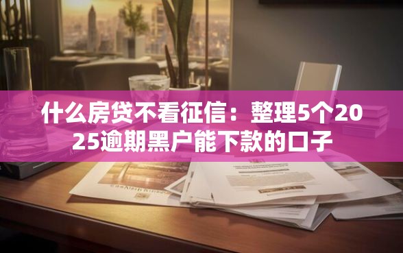 什么房贷不看征信：整理5个2025逾期黑户能下款的口子