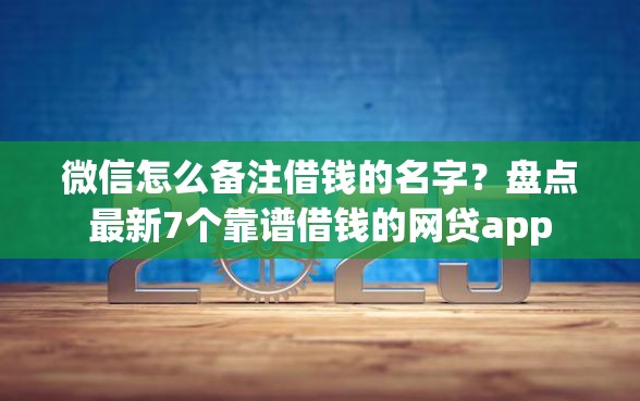 微信怎么备注借钱的名字？盘点最新7个靠谱借钱的网贷app