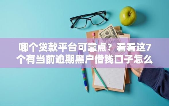 哪个贷款平台可靠点？看看这7个有当前逾期黑户借钱口子怎么样