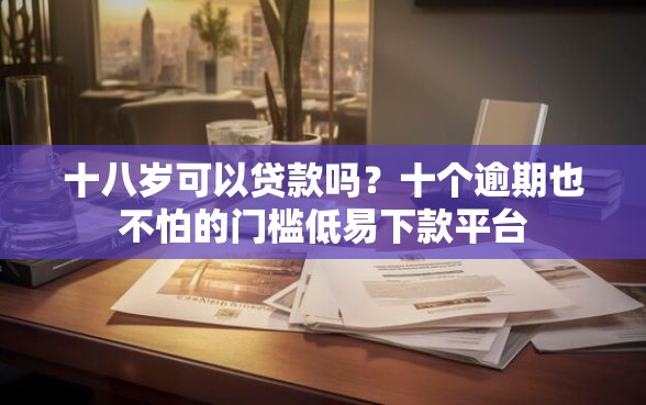 十八岁可以贷款吗？十个逾期也不怕的门槛低易下款平台