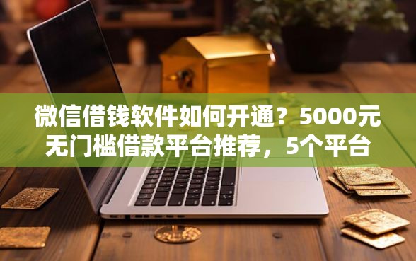 微信借钱软件如何开通？5000元无门槛借款平台推荐，5个平台贷款利息低盘点
