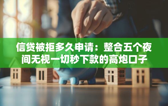 信贷被拒多久申请：整合五个夜间无视一切秒下款的高炮口子