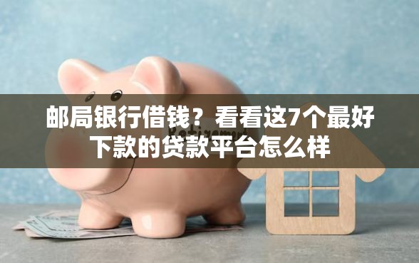 邮局银行借钱？看看这7个最好下款的贷款平台怎么样