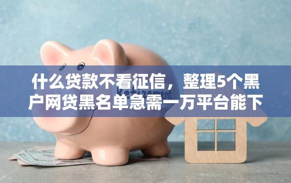什么贷款不看征信，整理5个黑户网贷黑名单急需一万平台能下款