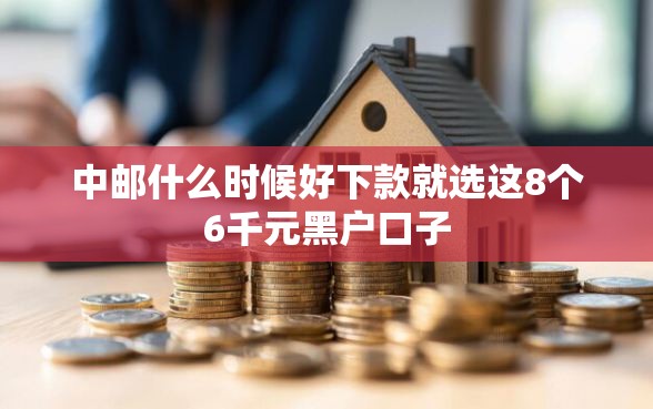 中邮什么时候好下款就选这8个6千元黑户口子