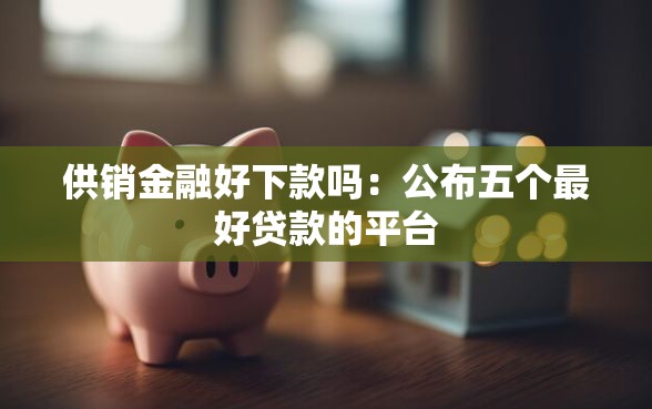 供销金融好下款吗：公布五个最好贷款的平台