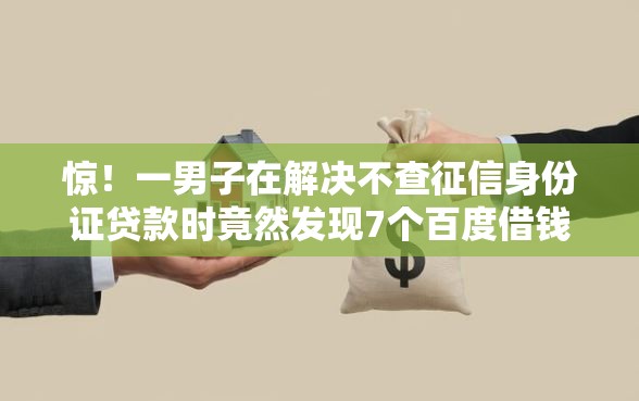 惊！一男子在解决不查征信身份证贷款时竟然发现7个百度借钱平台，事后分享了出来