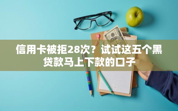 信用卡被拒28次？试试这五个黑贷款马上下款的口子