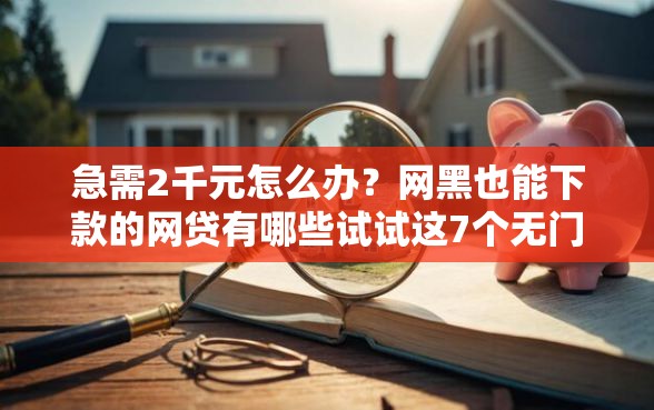 急需2千元怎么办？网黑也能下款的网贷有哪些试试这7个无门槛平台