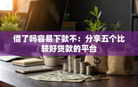 借了吗容易下款不：分享五个比较好贷款的平台