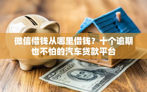 微信借钱从哪里借钱？十个逾期也不怕的汽车贷款平台