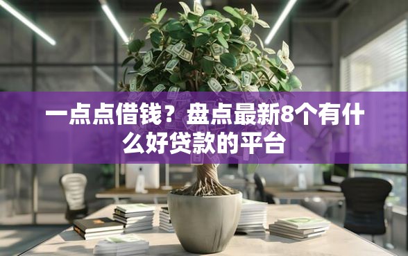 一点点借钱？盘点最新8个有什么好贷款的平台